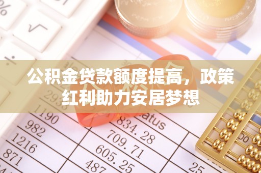 大肚公积金贷款额度提高，政策红利助力安居梦想