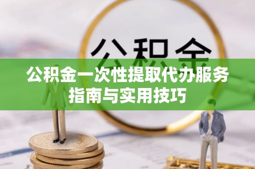 大肚公积金一次性提取代办服务指南与实用技巧