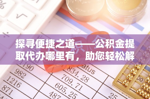 大肚探寻便捷之道——公积金提取代办哪里有，助您轻松解决资金难题