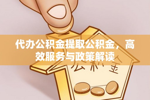 大肚代办公积金提取公积金，高效服务与政策解读