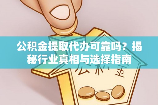 大肚公积金提取代办可靠吗？揭秘行业真相与选择指南