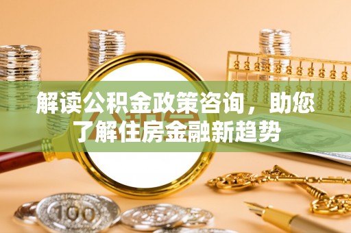 大肚解读公积金政策咨询，助您了解住房金融新趋势