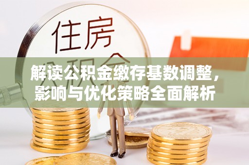 大肚解读公积金缴存基数调整，影响与优化策略全面解析