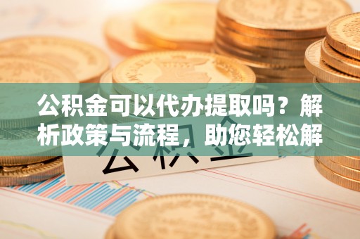 大肚公积金可以代办提取吗？解析政策与流程，助您轻松解决疑问