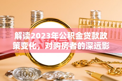大肚解读2023年公积金贷款政策变化，对购房者的深远影响