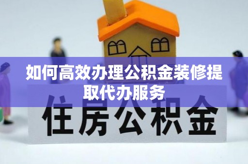大肚如何高效办理公积金装修提取代办服务