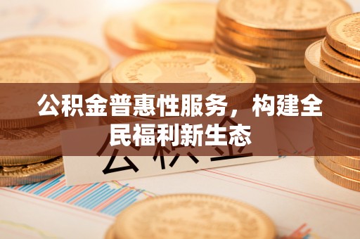 大肚公积金普惠性服务，构建全民福利新生态