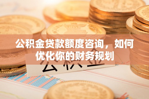 大肚公积金贷款额度咨询，如何优化你的财务规划