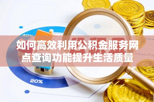 大肚如何高效利用公积金服务网点查询功能提升生活质量