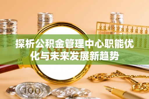 大肚探析公积金管理中心职能优化与未来发展新趋势