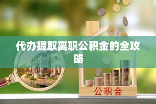 大肚代办提取离职公积金的全攻略