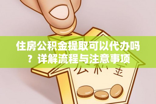 大肚住房公积金提取可以代办吗？详解流程与注意事项