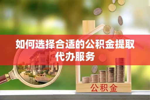 大肚如何选择合适的公积金提取代办服务