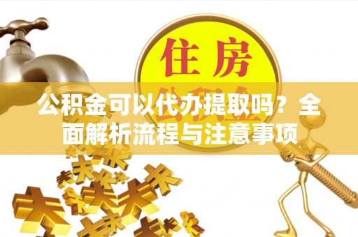 大肚公积金可以代办提取吗？全面解析流程与注意事项