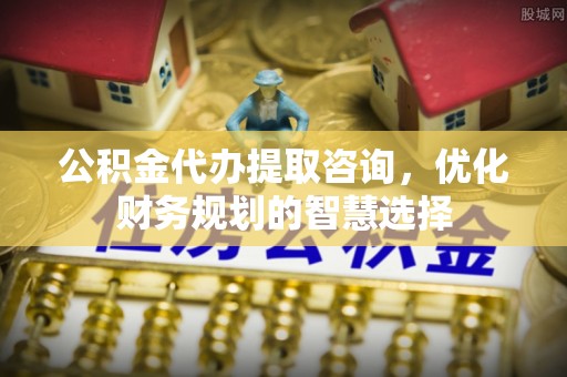 大肚公积金代办提取咨询，优化财务规划的智慧选择