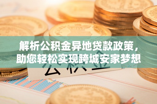 大肚解析公积金异地贷款政策，助您轻松实现跨城安家梦想