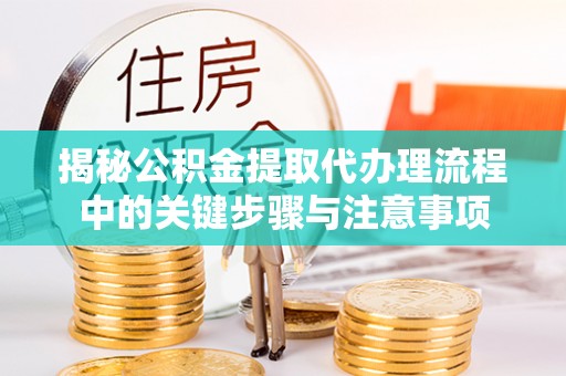 大肚揭秘公积金提取代办理流程中的关键步骤与注意事项