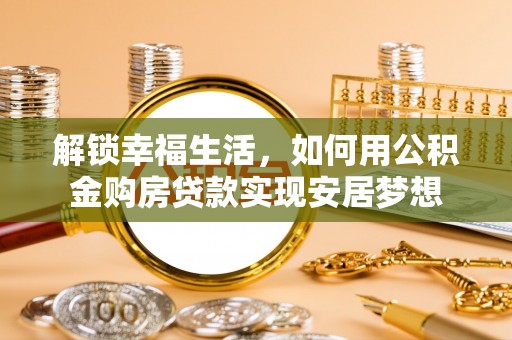 大肚解锁幸福生活，如何用公积金购房贷款实现安居梦想