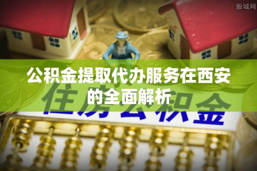 大肚公积金提取代办服务在西安的全面解析