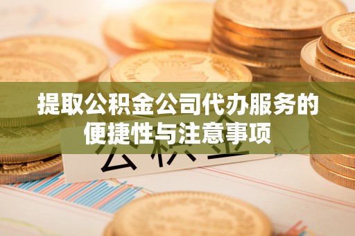 大肚提取公积金公司代办服务的便捷性与注意事项