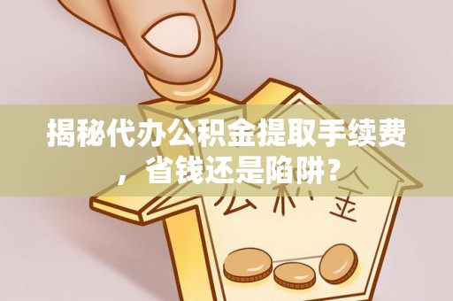 大肚揭秘代办公积金提取手续费，省钱还是陷阱？