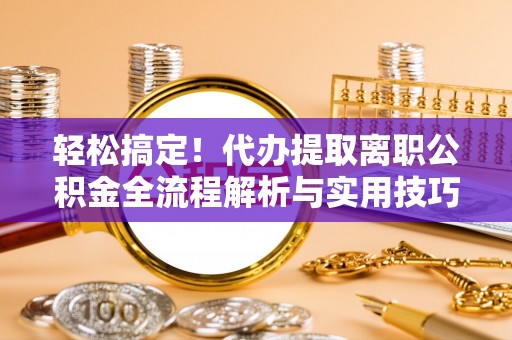 大肚轻松搞定！代办提取离职公积金全流程解析与实用技巧