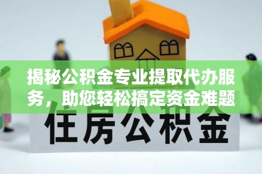 大肚揭秘公积金专业提取代办服务，助您轻松搞定资金难题