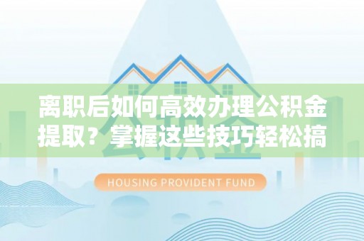 大肚离职后如何高效办理公积金提取？掌握这些技巧轻松搞定