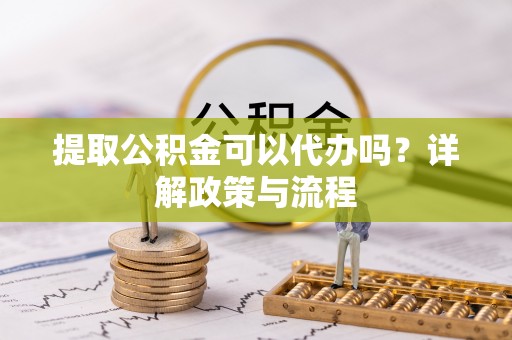 大肚提取公积金可以代办吗？详解政策与流程
