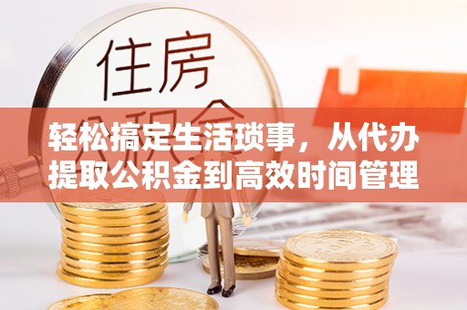 大肚轻松搞定生活琐事，从代办提取公积金到高效时间管理