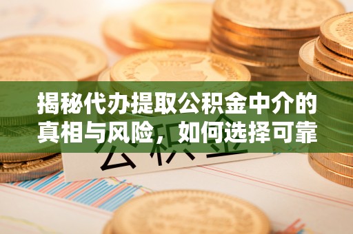 大肚揭秘代办提取公积金中介的真相与风险，如何选择可靠的第三方服务
