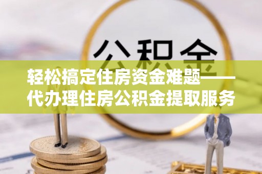 大肚轻松搞定住房资金难题——代办理住房公积金提取服务全解析