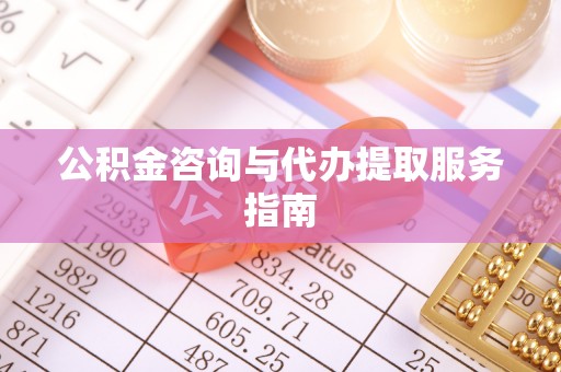 大肚公积金咨询与代办提取服务指南