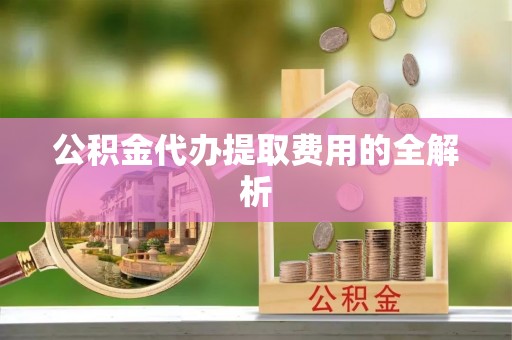 大肚公积金代办提取费用的全解析