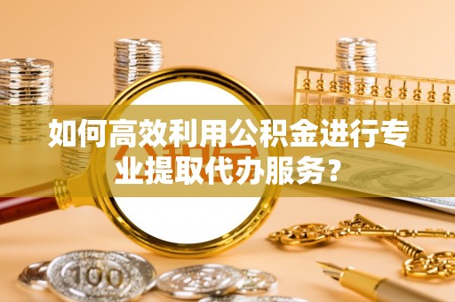 大肚如何高效利用公积金进行专业提取代办服务？