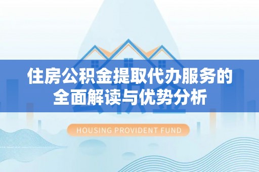 大肚住房公积金提取代办服务的全面解读与优势分析