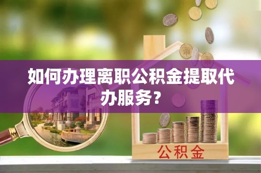 大肚如何办理离职公积金提取代办服务？