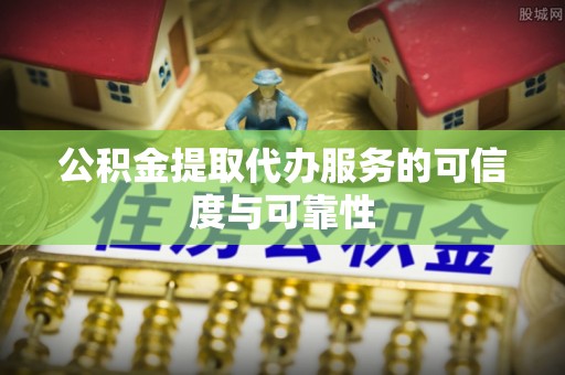 大肚公积金提取代办服务的可信度与可靠性